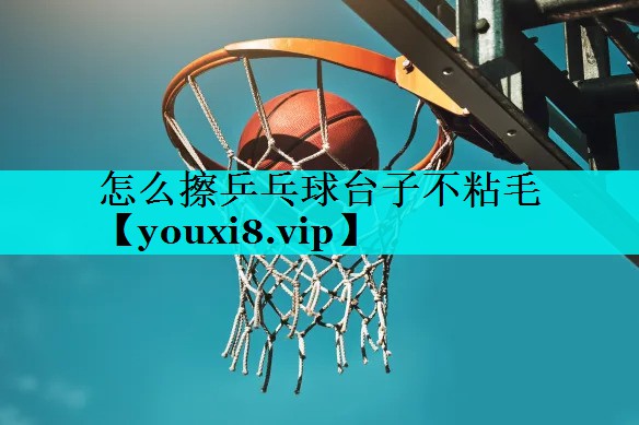 怎么擦乒乓球台子不粘毛