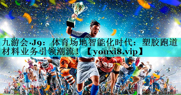 体育场地智能化时代：塑胶跑道材料业务引领潮流！