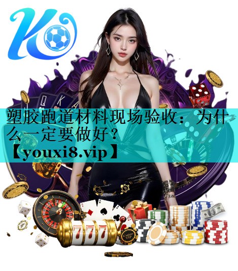 塑胶跑道材料现场验收：为什么一定要做好？