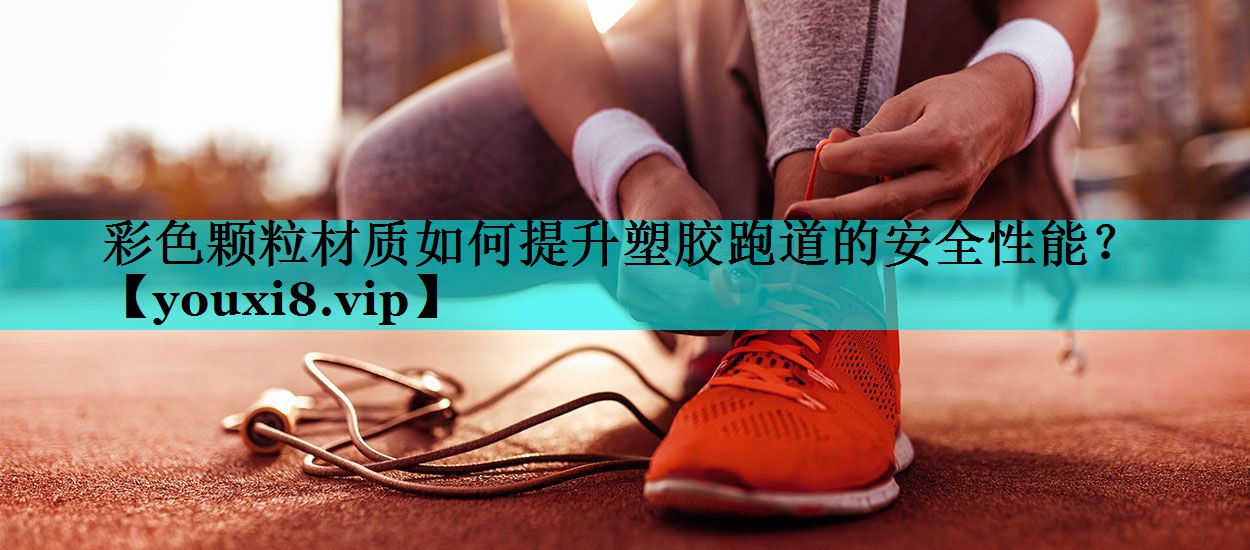 彩色颗粒材质如何提升塑胶跑道的安全性能？
