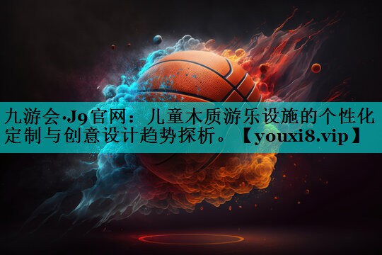儿童木质游乐设施的个性化定制与创意设计趋势探析。