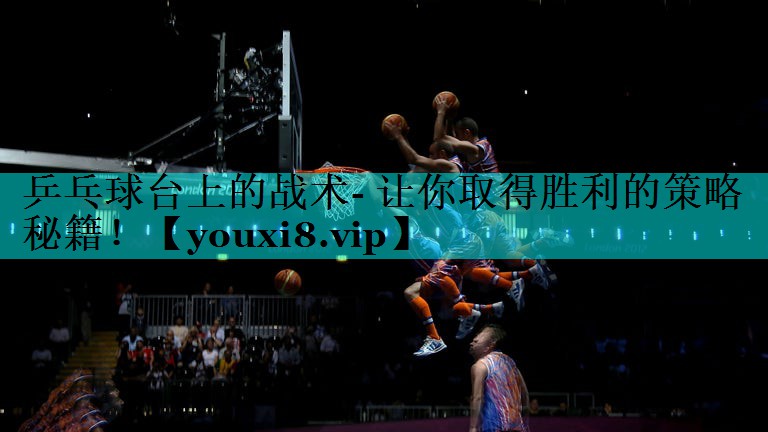 乒乓球台上的战术- 让你取得胜利的策略秘籍！