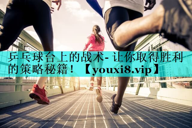 乒乓球台上的战术- 让你取得胜利的策略秘籍！
