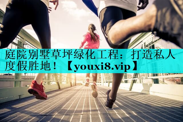 庭院别墅草坪绿化工程：打造私人度假胜地！