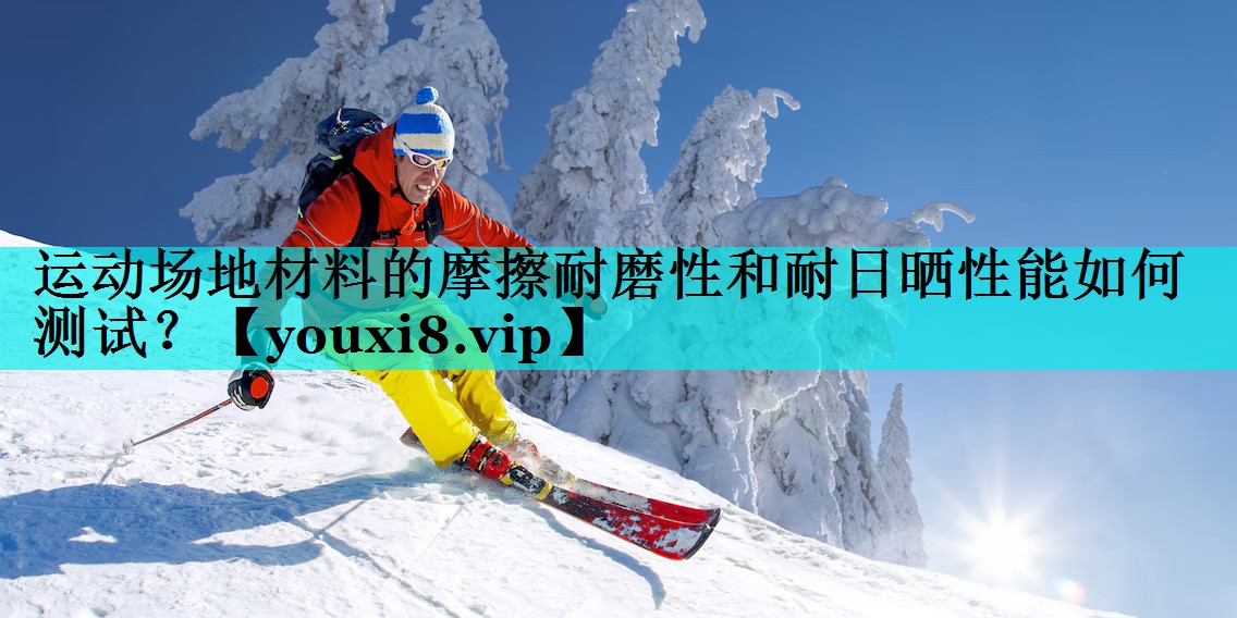 运动场地材料的摩擦耐磨性和耐日晒性能如何测试？