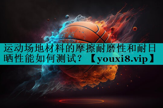 运动场地材料的摩擦耐磨性和耐日晒性能如何测试？