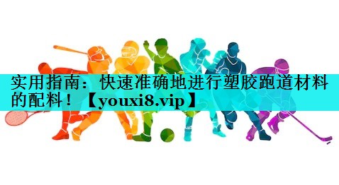 实用指南：快速准确地进行塑胶跑道材料的配料！