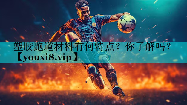 塑胶跑道材料有何特点？你了解吗？