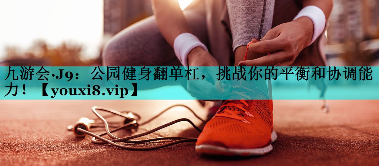 公园健身翻单杠，挑战你的平衡和协调能力！