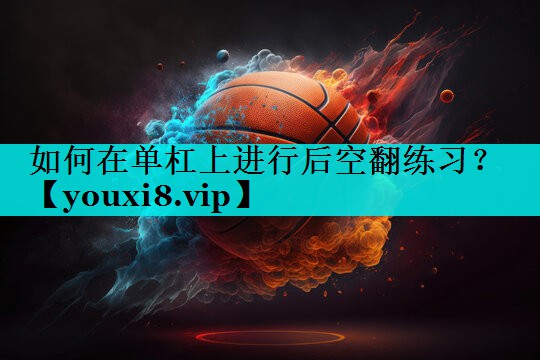 如何在单杠上进行后空翻练习？