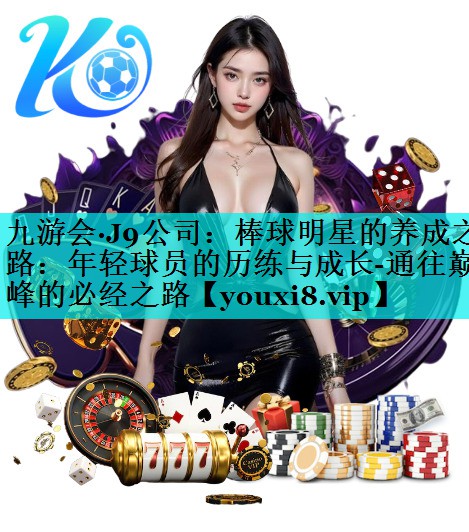 棒球明星的养成之路：年轻球员的历练与成长-通往巅峰的必经之路