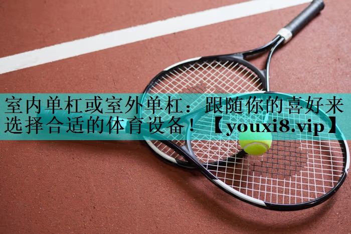 室内单杠或室外单杠：跟随你的喜好来选择合适的体育设备！