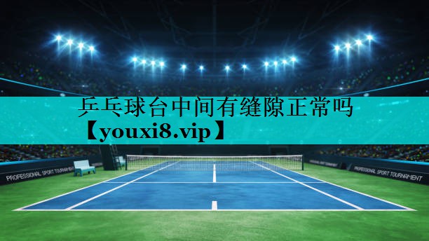 乒乓球台中间有缝隙正常吗